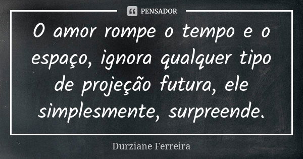 O amor rompe o tempo e o espaço, ignora qualquer tipo de projeção futura, ele simplesmente, surpreende.... Frase de Durziane Ferreira.