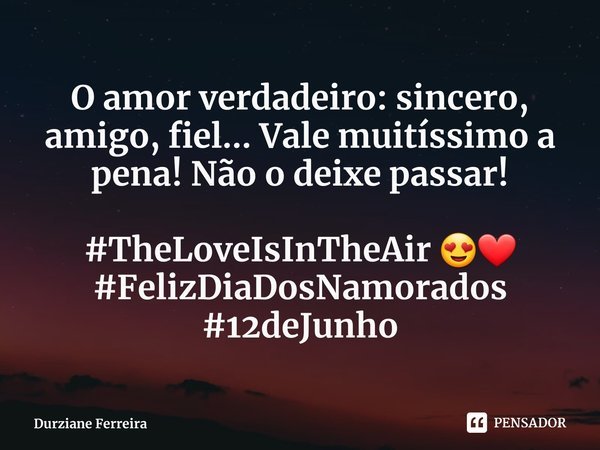 ⁠O amor verdadeiro: sincero, amigo, fiel... Vale muitíssimo a pena! Não o deixe passar! #TheLoveIsInTheAir 😍❤
#FelizDiaDosNamorados #12deJunho... Frase de Durziane Ferreira.