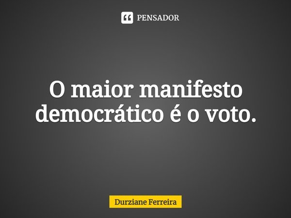 ⁠O maior manifesto democrático é o voto.... Frase de Durziane Ferreira.