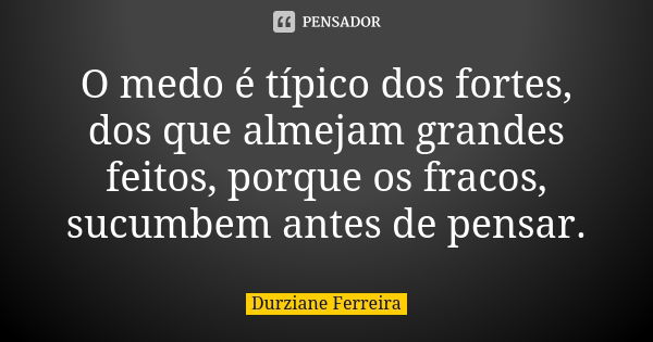 O medo é típico dos fortes, dos que almejam grandes feitos, porque os fracos, sucumbem antes de pensar.... Frase de Durziane Ferreira.