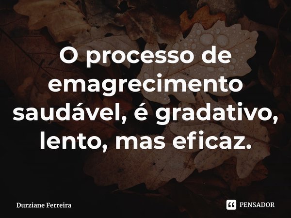 ⁠O processo de emagrecimento saudável, é gradativo, lento, mas eficaz.... Frase de Durziane Ferreira.