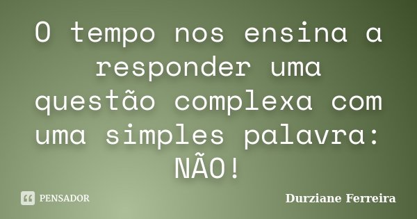 O tempo nos ensina a responder uma questão complexa com uma simples palavra: NÃO!... Frase de Durziane Ferreira.
