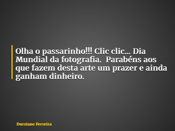 Olha o passarinho!!! Clic clic... Dia Mundial da fotografia. Parabéns aos que fazem desta arte um prazer e ainda ganham dinheiro.... Frase de Durziane Ferreira.