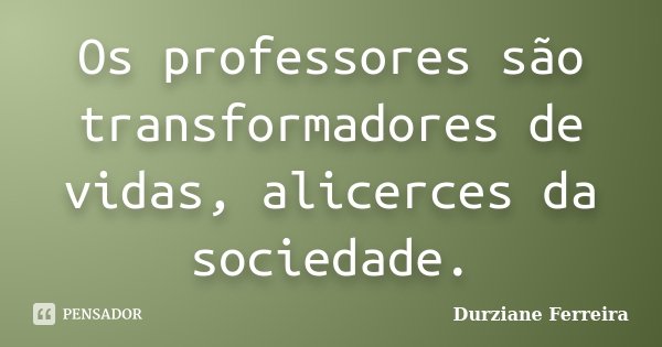 Os professores são transformadores de vidas, alicerces da sociedade.... Frase de Durziane Ferreira.