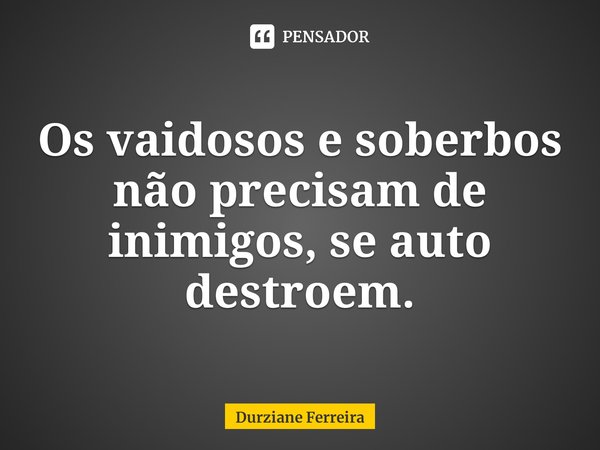 Os vaidosos e soberbos não precisam de inimigos, se auto destroem.... Frase de Durziane Ferreira.