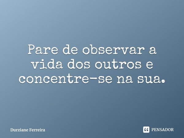 ⁠Pare de observar a vida dos outros e concentre-se na sua.... Frase de Durziane Ferreira.