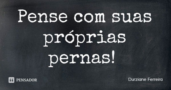 Pense com suas próprias pernas!... Frase de Durziane Ferreira.