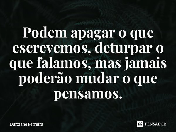 ⁠Podem apagar o que escrevemos, deturpar o que falamos, mas jamais poderão mudar o que pensamos.... Frase de Durziane Ferreira.