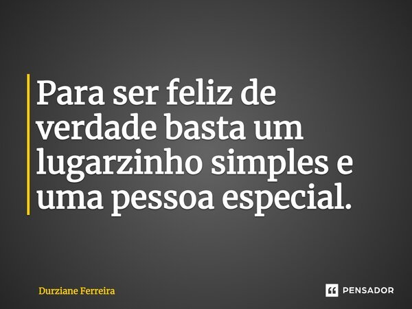 Para ser feliz de verdade basta um lugarzinho simples e uma pessoa especial.... Frase de Durziane Ferreira.