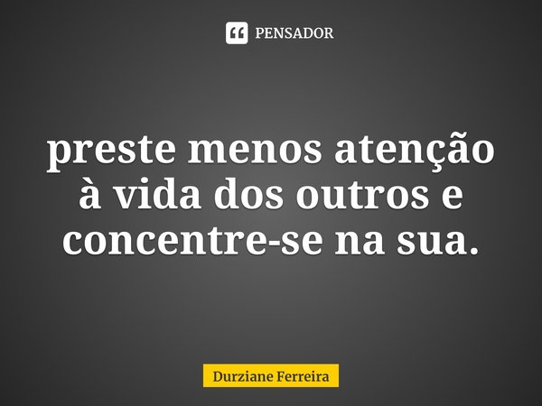 ⁠preste menos atenção à vida dos outros e concentre-se na sua.... Frase de Durziane Ferreira.