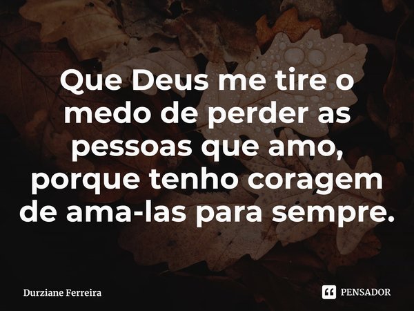 ⁠Que Deus me tire o medo de perder as pessoas que amo, porque tenho coragem de ama-las para sempre.... Frase de Durziane Ferreira.