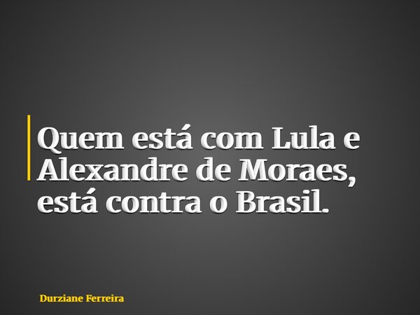Quem está com Lula e Alexandre de Moraes, está contra o Brasil.... Frase de Durziane Ferreira.