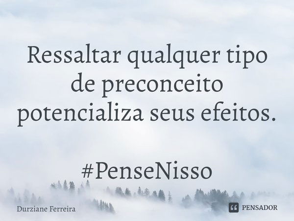 Ressaltar qualquer tipo de preconceito potencializa seus efeitos. #PenseNisso⁠... Frase de Durziane Ferreira.