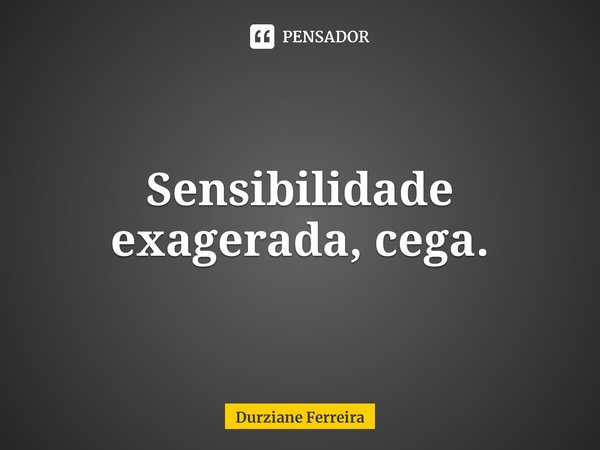 ⁠Sensibilidade exagerada, cega.... Frase de Durziane Ferreira.