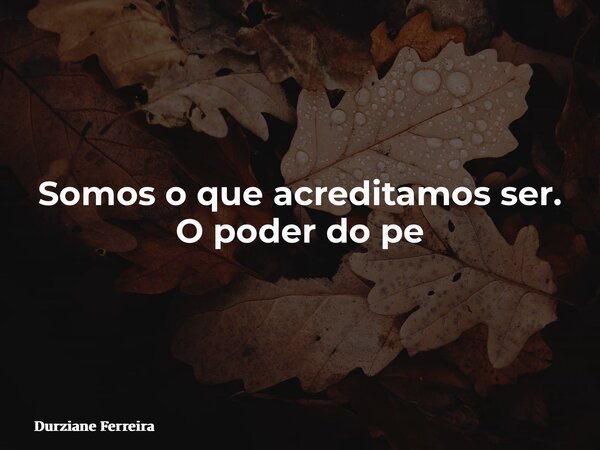 Somos o que acreditamos ser. O poder do pe... Frase de Durziane Ferreira.