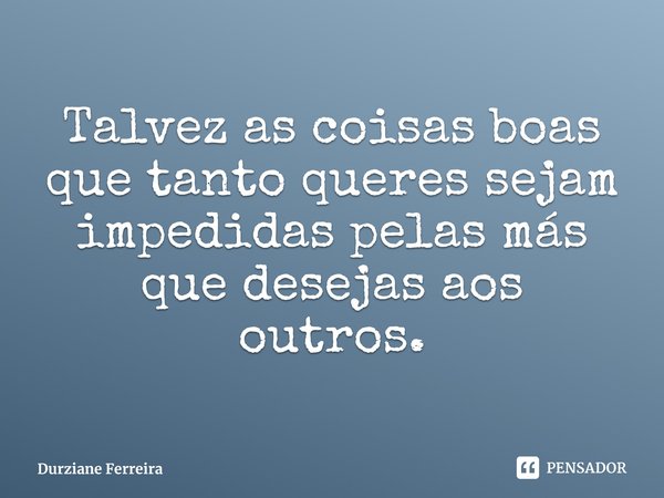 ⁠Talvez as coisas boas que tanto queres sejam impedidas pelas más que desejas aos outros.... Frase de Durziane Ferreira.