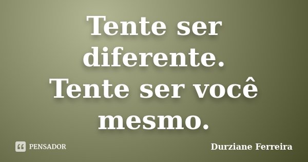 Tente ser diferente. Tente ser você mesmo.... Frase de Durziane Ferreira.