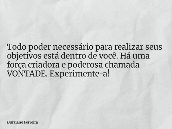 Todo poder necessário para realizar seus objetivos está dentro de você. Há uma força criadora e poderosa chamada VONTADE. Experimente-a!... Frase de Durziane Ferreira.