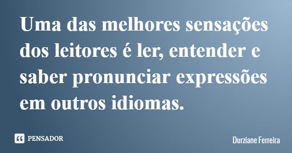 Uma das melhores sensações dos leitores é ler, entender e saber pronunciar expressões em outros idiomas.... Frase de Durziane Ferreira.