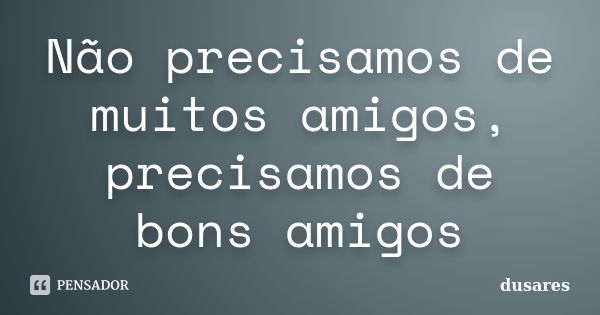 Não precisamos de muitos amigos, precisamos de bons amigos... Frase de Dusares.