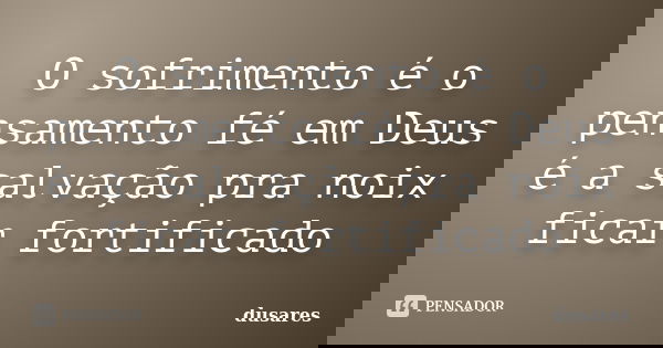 O sofrimento é o pensamento fé em Deus é a salvação pra noix ficar fortificado... Frase de dusares.
