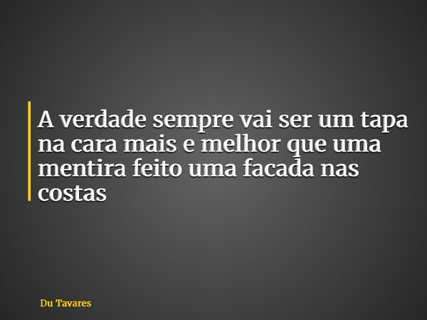 A verdade sempre vai ser um tapa na cara mais e melhor que uma mentira feito uma facada nas costas... Frase de Du Tavares.