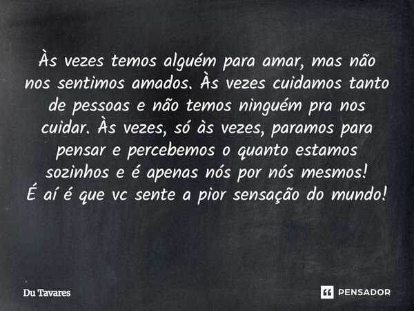 Às vezes temos alguém para amar, mas não nos sentimos amados. Às vezes cuidamos tanto de pessoas e não temos ninguém pra nos cuidar. Às vezes, só às vezes, para... Frase de Du Tavares.