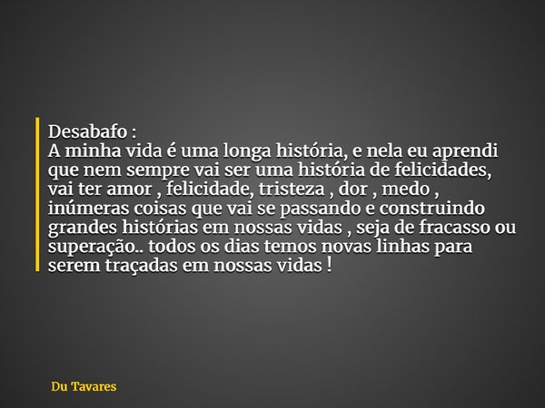 Desabafo : A minha vida é uma longa história, e nela eu aprendi que nem sempre vai ser uma história de felicidades, vai ter amor , felicidade, tristeza , dor , ... Frase de Du Tavares.