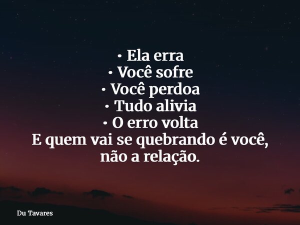 • Ela erra • Você sofre • Você perdoa • Tudo alivia • O erro volta E quem vai se quebrando é você, não a relação.... Frase de Du Tavares.