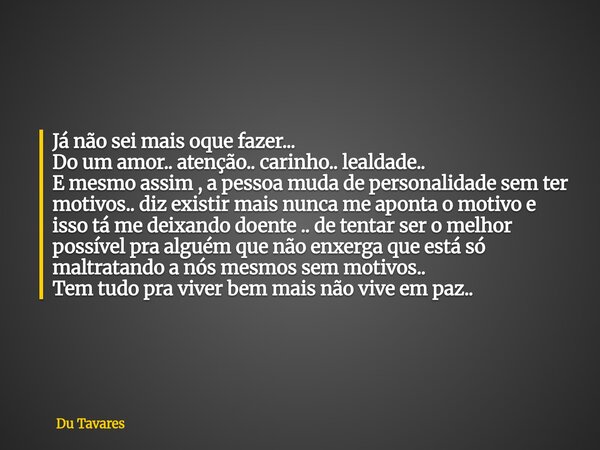 Já não sei mais oque fazer... Do um amor.. atenção.. carinho.. lealdade.. E mesmo assim , a pessoa muda de personalidade sem ter motivos.. diz existir mais nunc... Frase de Du Tavares.