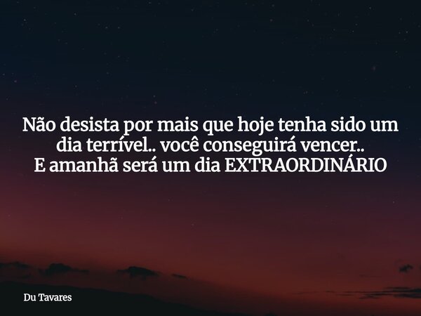 Não desista por mais que hoje tenha sido um dia terrível.. você conseguirá vencer.. E amanhã será um dia EXTRAORDINÁRIO... Frase de Du Tavares.