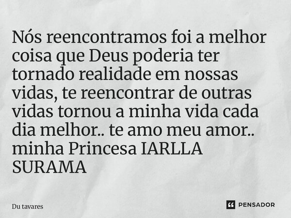 Nós reencontramos foi a melhor coisa que Deus poderia ter tornado realidade em nossas vidas, te reencontrar de outras vidas tornou a minha vida cada dia melhor... Frase de Du Tavares.