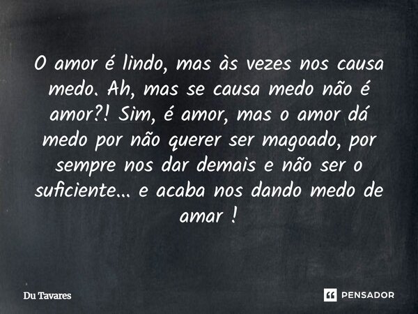 O amor é lindo, mas às vezes nos causa medo. Ah, mas se causa medo não é amor?! Sim, é amor, mas o amor dá medo por não querer ser magoado, por sempre nos dar d... Frase de Du Tavares.