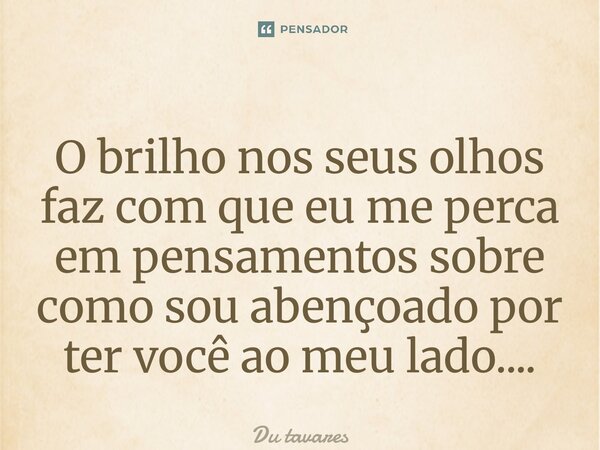 ⁠O brilho nos seus olhos faz com que eu me perca em pensamentos sobre como sou abençoado por ter você ao meu lado....... Frase de Du Tavares.