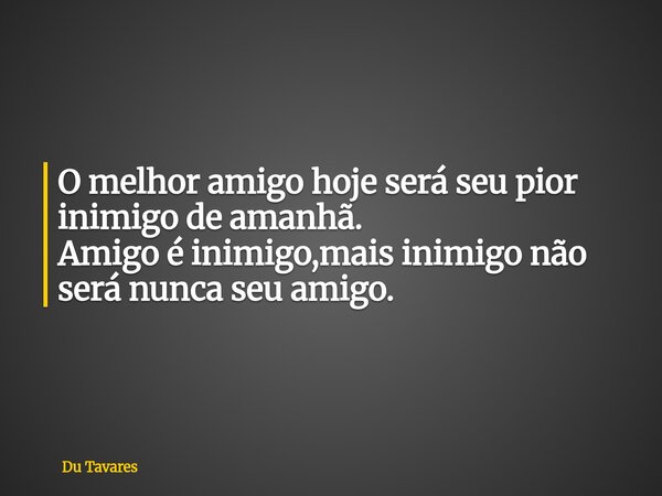 O melhor amigo hoje será seu pior inimigo de amanhã. Amigo é inimigo,mais inimigo não será nunca seu amigo.... Frase de Du Tavares.