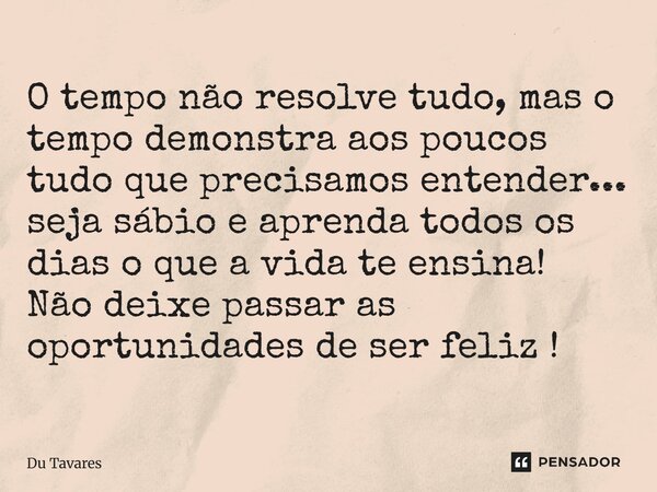 O tempo não resolve tudo, mas o tempo demonstra aos poucos tudo que precisamos entender... seja sábio e aprenda todos os dias o que a vida te ensina! Não deixe ... Frase de Du Tavares.