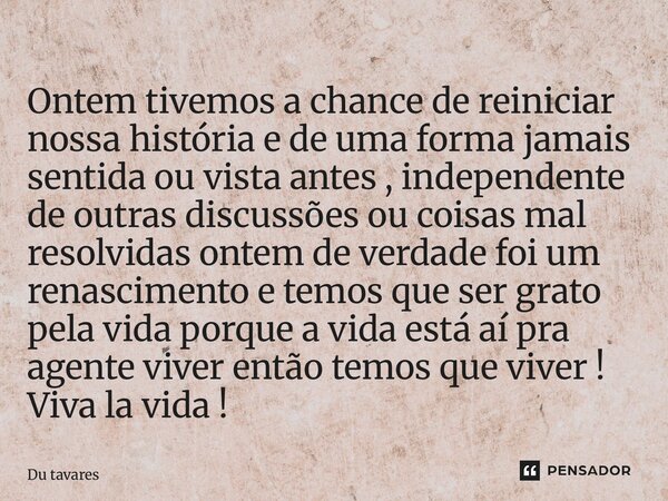 Ontem tivemos a chance de reiniciar nossa história e de uma forma jamais sentida ou vista antes , independente de outras discussões ou coisas mal resolvidas on... Frase de Du Tavares.