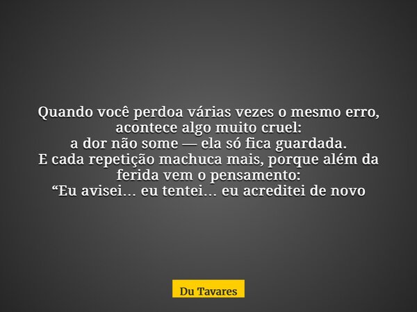 Quando você perdoa várias vezes o mesmo erro, acontece algo muito cruel: a dor não some — ela só fica guardada. E cada repetição machuca mais, porque além da fe... Frase de Du Tavares.