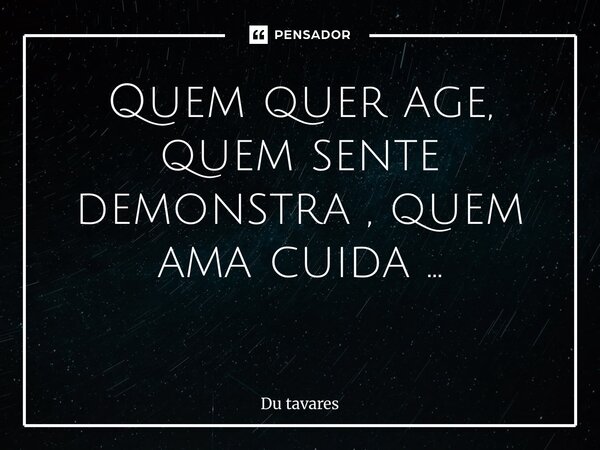 Quem quer age, quem sente demonstra , quem ama cuida … ⁠... Frase de Du Tavares.
