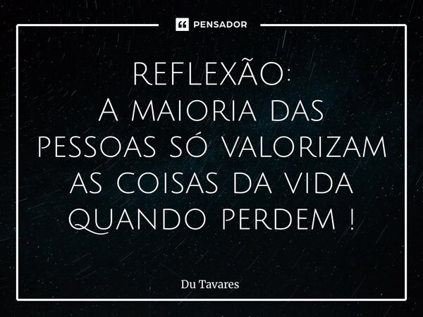 REFLEXÃO: A maioria das pessoas só valorizam as coisas da vida quando perdem !... Frase de Du Tavares.