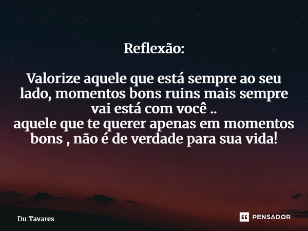 Reflexão: Valorize aquele que está sempre ao seu lado, momentos bons ruins mais sempre vai está com você .. aquele que te querer apenas em momentos bons , não é... Frase de Du Tavares.