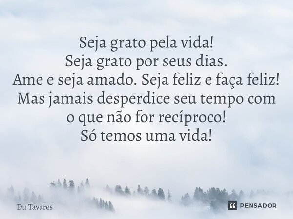 Seja grato pela vida ! Seja grato por seus dias .. Ame, e seja amado , seja feliz e faça feliz ! Mais jamais desperdice seu tempo com oque não for recíproco! A ... Frase de Du Tavares.