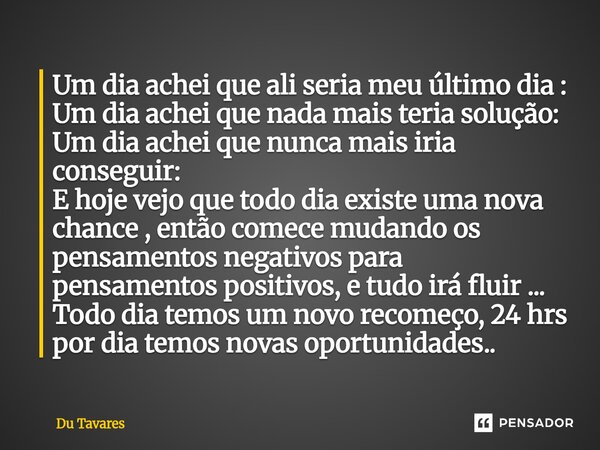 Um dia achei que ali seria meu último dia : Um dia achei que nada mais teria solução: Um dia achei que nunca mais iria conseguir: E hoje vejo que todo dia exist... Frase de Du Tavares.