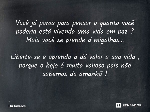 Você já parou para pensar o quanto você poderia está vivendo uma vida em paz ? Mais você se prende á migalhas… Liberte-se e aprenda a dá valor a sua vida , porq... Frase de Du Tavares.
