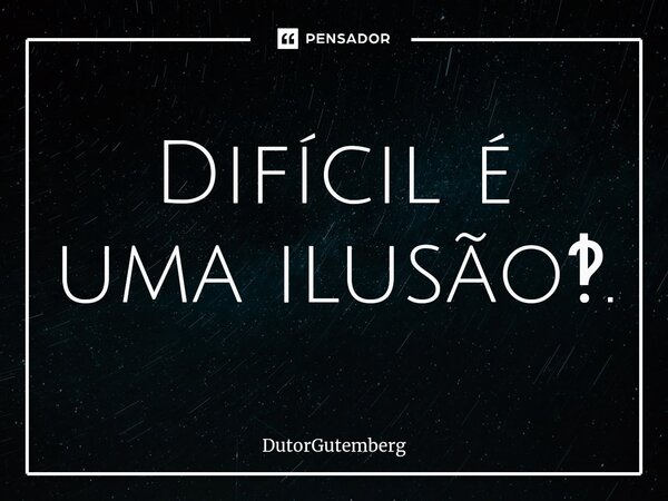 Difícil é uma ilusão‽.... Frase de DutorGutemberg.