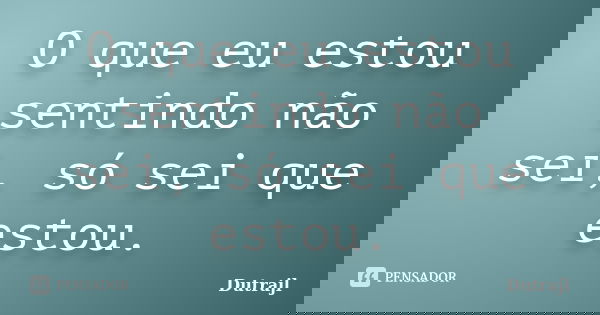 O que eu estou sentindo não sei, só sei que estou.... Frase de Dutrajl.