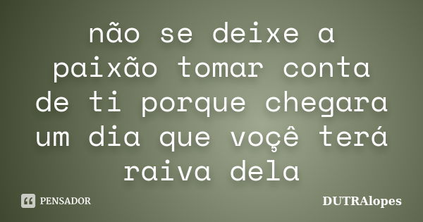 não se deixe a paixão tomar conta de ti porque chegara um dia que voçê terá raiva dela... Frase de DUTRAlopes.