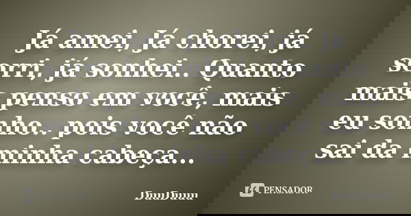 Já amei, Já chorei, já sorri, já sonhei.. Quanto mais penso em você, mais eu sonho.. pois você não sai da minha cabeça...... Frase de DuuDuuu.