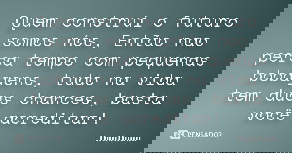 Quem construi o futuro somos nós, Então nao perca tempo com pequenas bobagens, tudo na vida tem duas chances, basta você acreditar!... Frase de DuuDuuu.