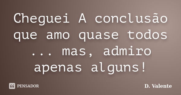 Cheguei A conclusão que amo quase todos ... mas, admiro apenas alguns!... Frase de D. Valente.